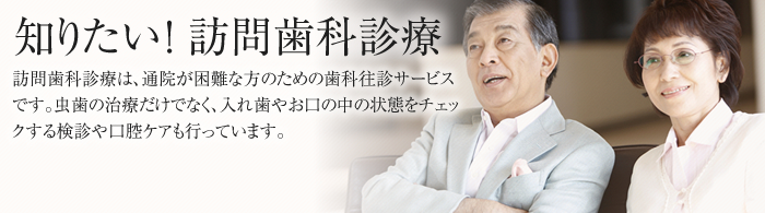 知りたい！訪問歯科診療 訪問歯科訪問診療は、通院が困難な方のための歯科往診サービスです。虫歯の治療だけでなく、入れ歯やお口の中の状態をチェックする検診や口腔ケアも行っています。