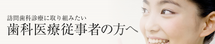訪問歯科診療に取り組みたい 歯科医療従事者の方へ