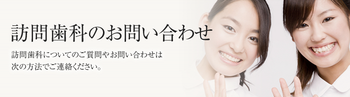 訪問歯科のお問い合わせ 訪問歯科についてのご質問やお問い合わせは次の方法でご連絡ください。