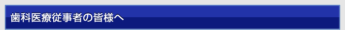 歯科医療従事者の皆様へ