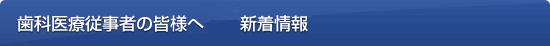 歯科医療従事者の皆様へ　新着情報