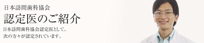 日本訪問歯科協会 認定医のご紹介 日本訪問歯科協会認定医として、次の方々が認定されています。